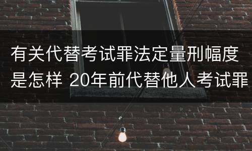 有关代替考试罪法定量刑幅度是怎样 20年前代替他人考试罪量刑