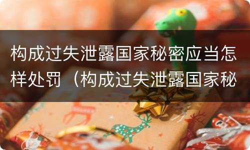 构成过失泄露国家秘密应当怎样处罚（构成过失泄露国家秘密应当怎样处罚他人）