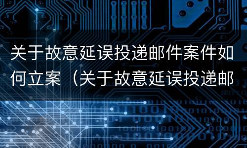 关于故意延误投递邮件案件如何立案（关于故意延误投递邮件案件如何立案审理）