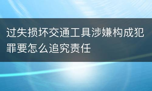 过失损坏交通工具涉嫌构成犯罪要怎么追究责任