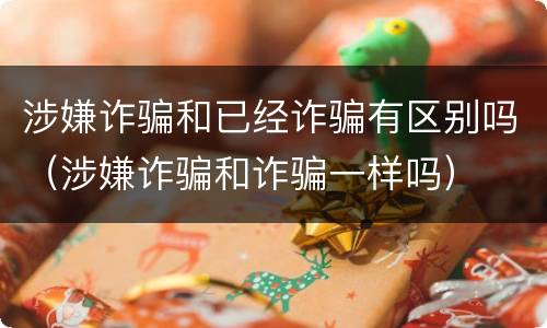 涉嫌诈骗和已经诈骗有区别吗（涉嫌诈骗和诈骗一样吗）