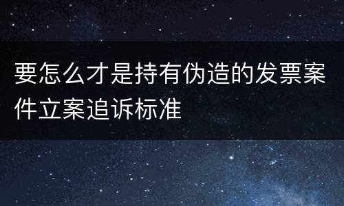 要怎么才是持有伪造的发票案件立案追诉标准