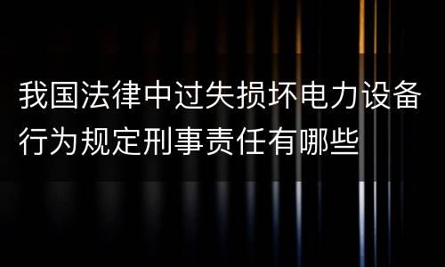 我国法律中过失损坏电力设备行为规定刑事责任有哪些