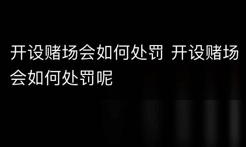 开设赌场会如何处罚 开设赌场会如何处罚呢