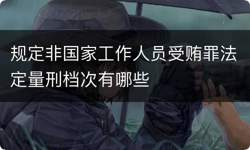规定非国家工作人员受贿罪法定量刑档次有哪些