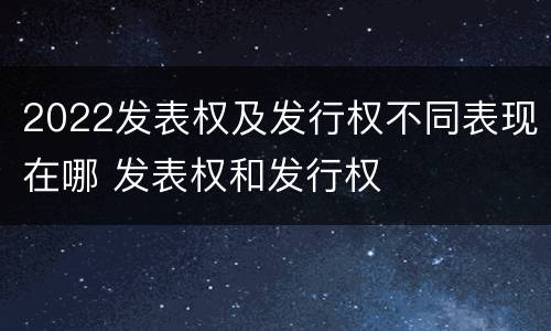 2022发表权及发行权不同表现在哪 发表权和发行权