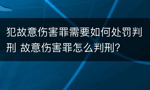 犯故意伤害罪需要如何处罚判刑 故意伤害罪怎么判刑?