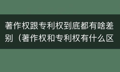 著作权跟专利权到底都有啥差别（著作权和专利权有什么区别）