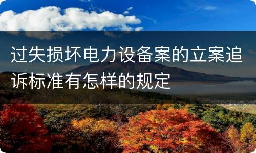 过失损坏电力设备案的立案追诉标准有怎样的规定