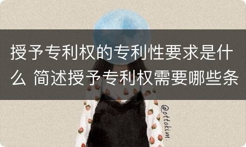 授予专利权的专利性要求是什么 简述授予专利权需要哪些条件