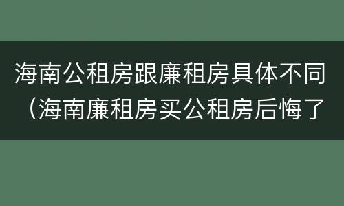 海南公租房跟廉租房具体不同（海南廉租房买公租房后悔了）