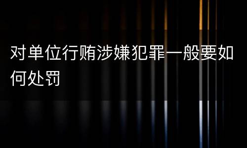 对单位行贿涉嫌犯罪一般要如何处罚
