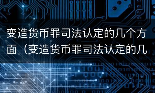 变造货币罪司法认定的几个方面（变造货币罪司法认定的几个方面是）