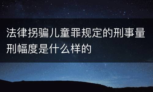法律拐骗儿童罪规定的刑事量刑幅度是什么样的