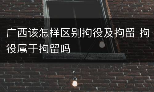 广西该怎样区别拘役及拘留 拘役属于拘留吗