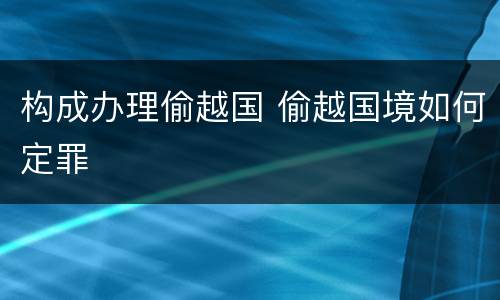 构成办理偷越国 偷越国境如何定罪