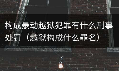 构成暴动越狱犯罪有什么刑事处罚（越狱构成什么罪名）