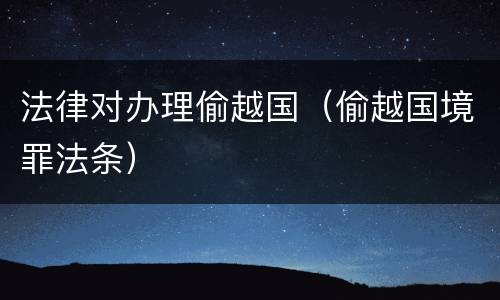 法律对办理偷越国（偷越国境罪法条）