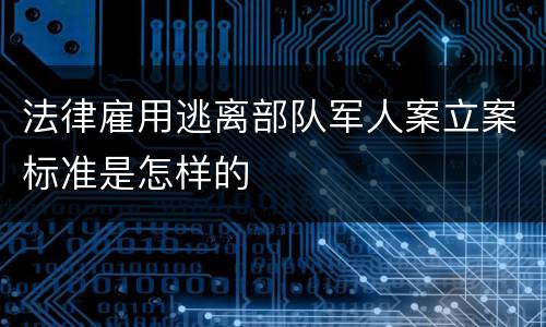 法律雇用逃离部队军人案立案标准是怎样的