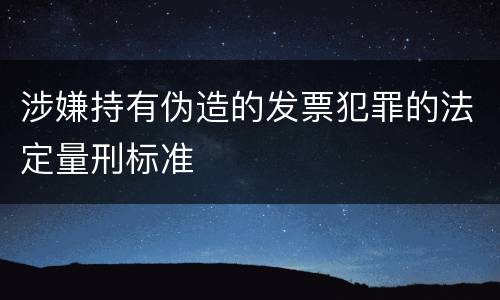涉嫌持有伪造的发票犯罪的法定量刑标准