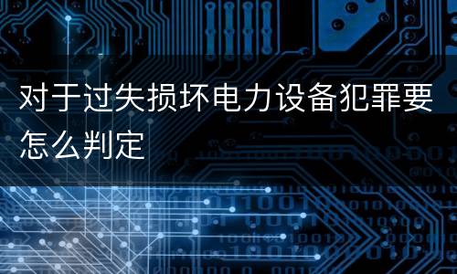 对于过失损坏电力设备犯罪要怎么判定