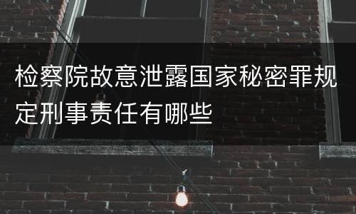 检察院故意泄露国家秘密罪规定刑事责任有哪些
