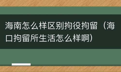 海南怎么样区别拘役拘留（海口拘留所生活怎么样啊）