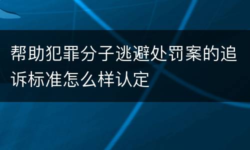 帮助犯罪分子逃避处罚案的追诉标准怎么样认定