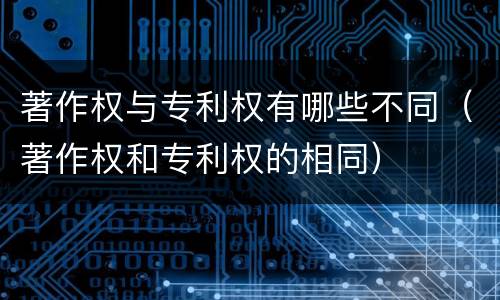 著作权与专利权有哪些不同（著作权和专利权的相同）