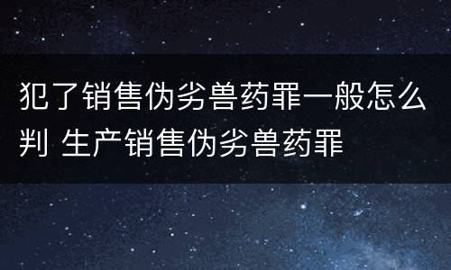 犯了销售伪劣兽药罪一般怎么判 生产销售伪劣兽药罪