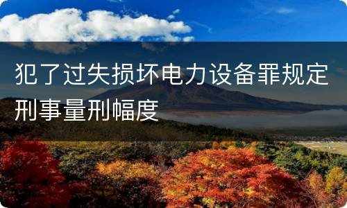 犯了过失损坏电力设备罪规定刑事量刑幅度