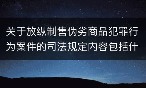 关于放纵制售伪劣商品犯罪行为案件的司法规定内容包括什么