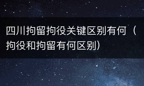 四川拘留拘役关键区别有何（拘役和拘留有何区别）
