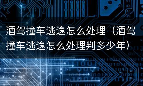 酒驾撞车逃逸怎么处理（酒驾撞车逃逸怎么处理判多少年）