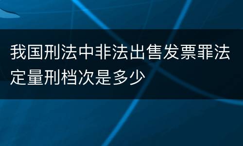 我国刑法中非法出售发票罪法定量刑档次是多少
