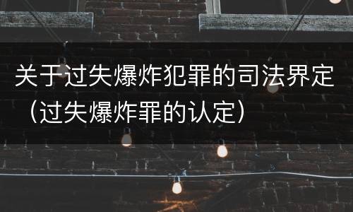 关于过失爆炸犯罪的司法界定（过失爆炸罪的认定）