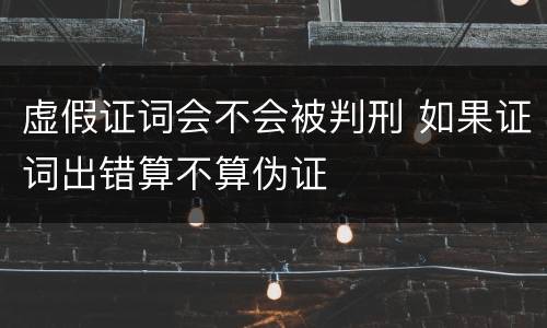 虚假证词会不会被判刑 如果证词出错算不算伪证