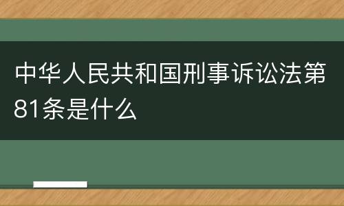 中华人民共和国刑事诉讼法第81条是什么