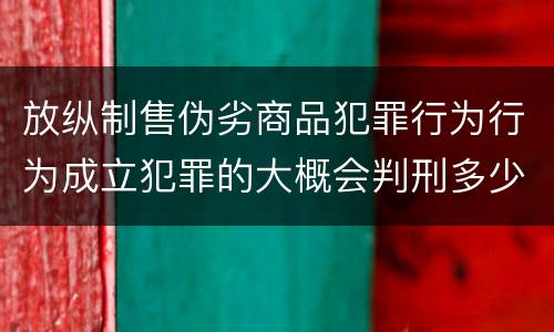 放纵制售伪劣商品犯罪行为行为成立犯罪的大概会判刑多少年