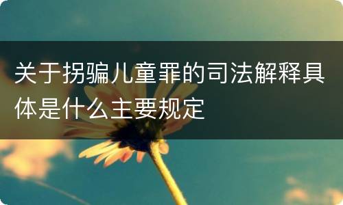 关于拐骗儿童罪的司法解释具体是什么主要规定