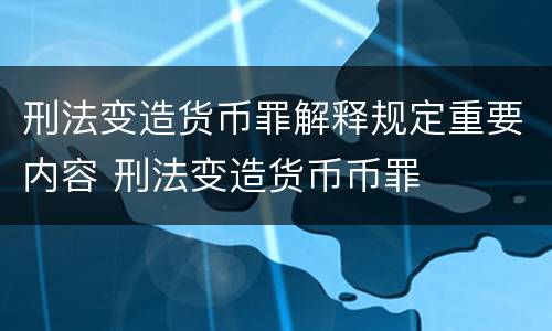 刑法变造货币罪解释规定重要内容 刑法变造货币币罪