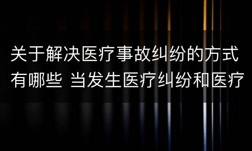 关于解决医疗事故纠纷的方式有哪些 当发生医疗纠纷和医疗事故时你如何做