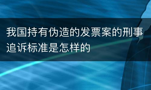 我国持有伪造的发票案的刑事追诉标准是怎样的