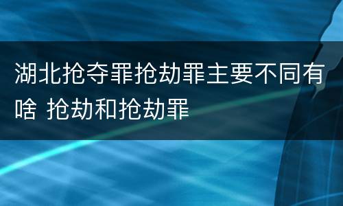 湖北抢夺罪抢劫罪主要不同有啥 抢劫和抢劫罪