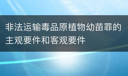 非法运输毒品原植物幼苗罪的主观要件和客观要件