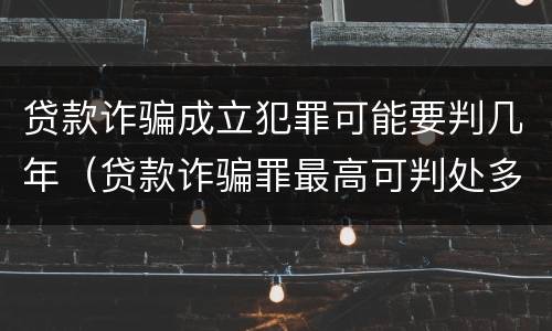 贷款诈骗成立犯罪可能要判几年（贷款诈骗罪最高可判处多少年）