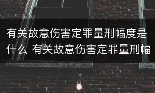 有关故意伤害定罪量刑幅度是什么 有关故意伤害定罪量刑幅度是什么规定