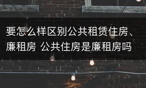 要怎么样区别公共租赁住房、廉租房 公共住房是廉租房吗