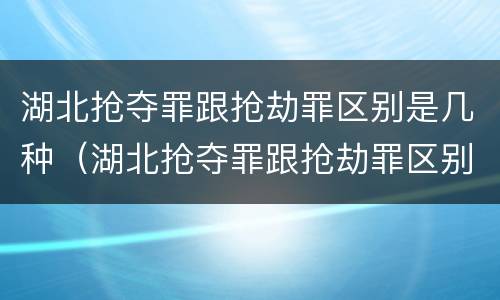 湖北抢夺罪跟抢劫罪区别是几种（湖北抢夺罪跟抢劫罪区别是几种情况）