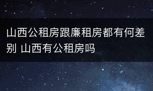 山西公租房跟廉租房都有何差别 山西有公租房吗